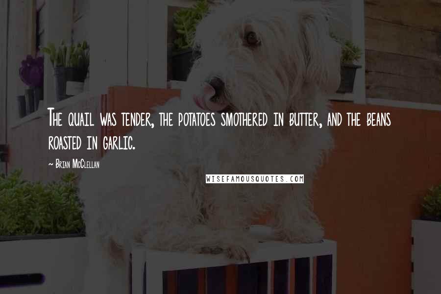 Brian McClellan Quotes: The quail was tender, the potatoes smothered in butter, and the beans roasted in garlic.