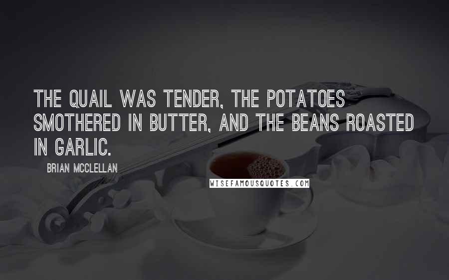 Brian McClellan Quotes: The quail was tender, the potatoes smothered in butter, and the beans roasted in garlic.