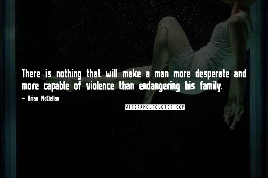 Brian McClellan Quotes: There is nothing that will make a man more desperate and more capable of violence than endangering his family.