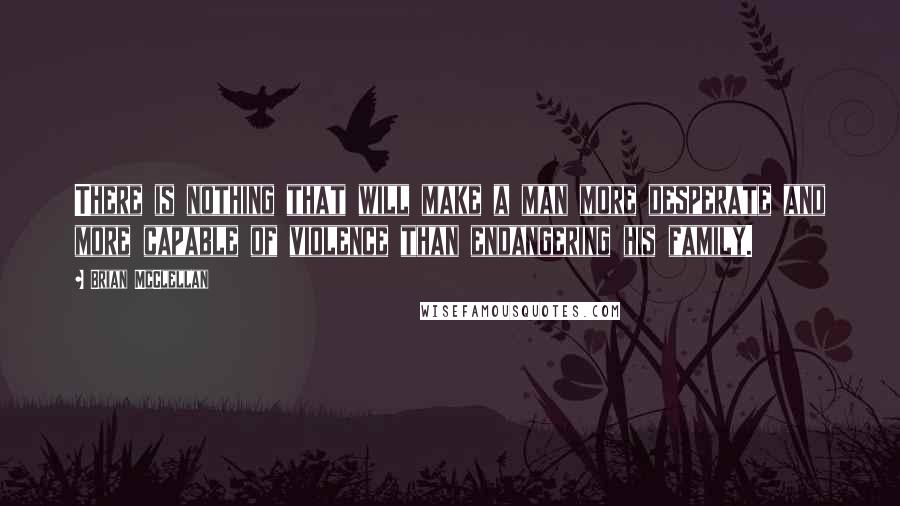 Brian McClellan Quotes: There is nothing that will make a man more desperate and more capable of violence than endangering his family.