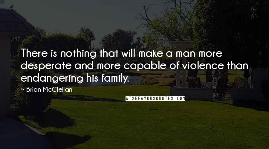 Brian McClellan Quotes: There is nothing that will make a man more desperate and more capable of violence than endangering his family.