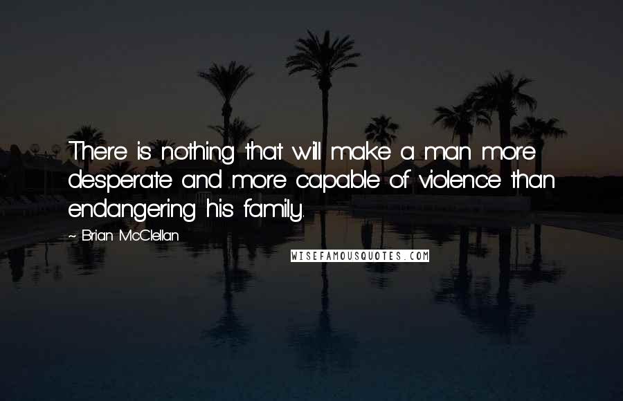 Brian McClellan Quotes: There is nothing that will make a man more desperate and more capable of violence than endangering his family.