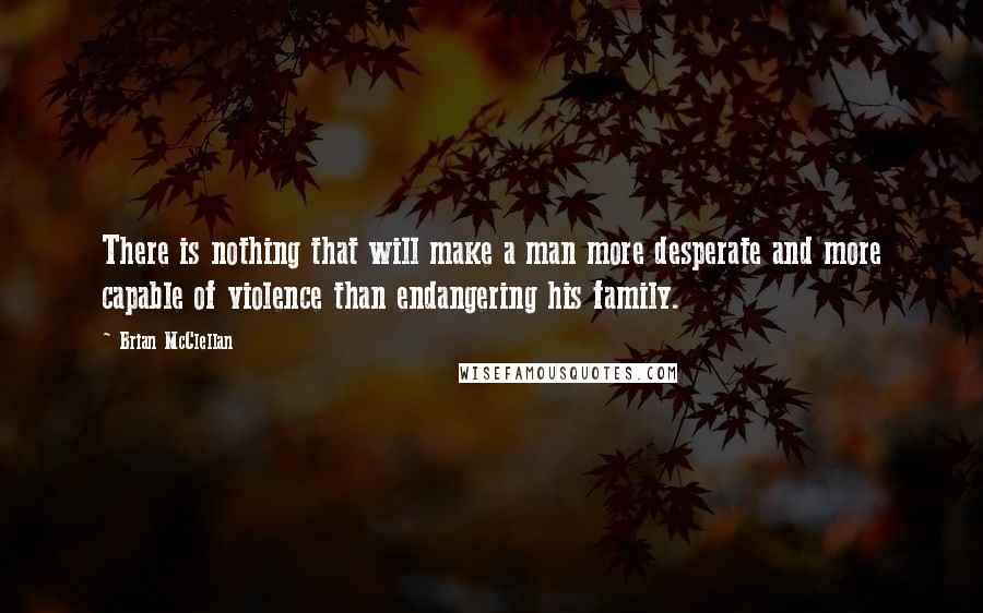 Brian McClellan Quotes: There is nothing that will make a man more desperate and more capable of violence than endangering his family.