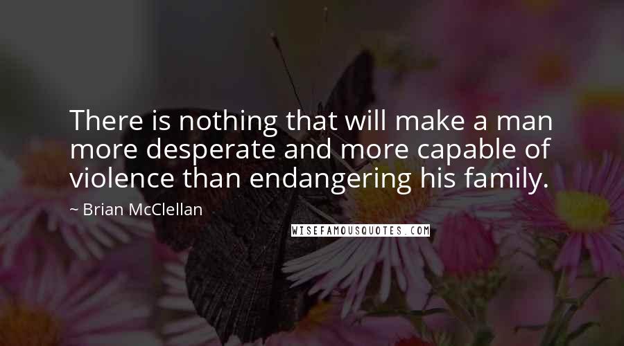 Brian McClellan Quotes: There is nothing that will make a man more desperate and more capable of violence than endangering his family.