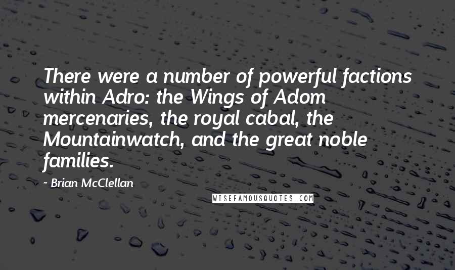 Brian McClellan Quotes: There were a number of powerful factions within Adro: the Wings of Adom mercenaries, the royal cabal, the Mountainwatch, and the great noble families.