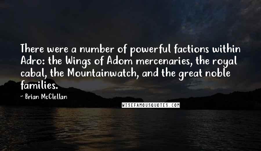 Brian McClellan Quotes: There were a number of powerful factions within Adro: the Wings of Adom mercenaries, the royal cabal, the Mountainwatch, and the great noble families.