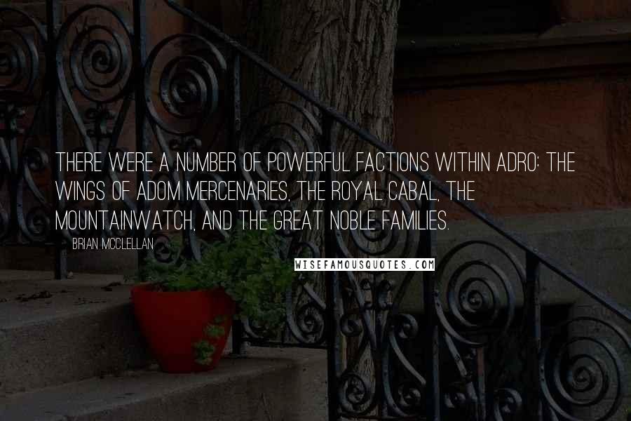 Brian McClellan Quotes: There were a number of powerful factions within Adro: the Wings of Adom mercenaries, the royal cabal, the Mountainwatch, and the great noble families.