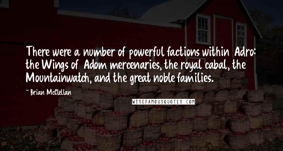 Brian McClellan Quotes: There were a number of powerful factions within Adro: the Wings of Adom mercenaries, the royal cabal, the Mountainwatch, and the great noble families.