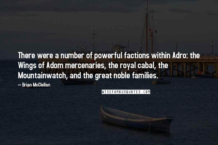 Brian McClellan Quotes: There were a number of powerful factions within Adro: the Wings of Adom mercenaries, the royal cabal, the Mountainwatch, and the great noble families.