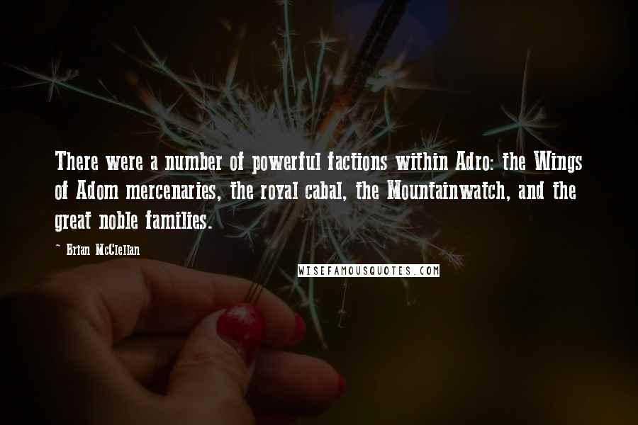 Brian McClellan Quotes: There were a number of powerful factions within Adro: the Wings of Adom mercenaries, the royal cabal, the Mountainwatch, and the great noble families.