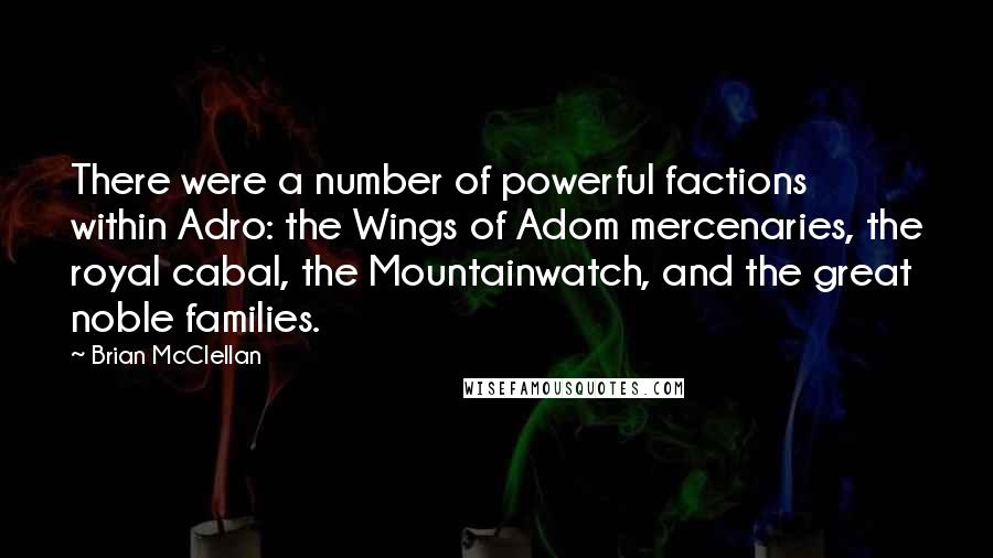 Brian McClellan Quotes: There were a number of powerful factions within Adro: the Wings of Adom mercenaries, the royal cabal, the Mountainwatch, and the great noble families.