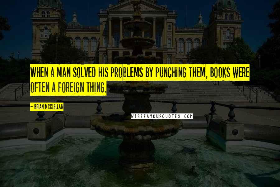 Brian McClellan Quotes: When a man solved his problems by punching them, books were often a foreign thing.