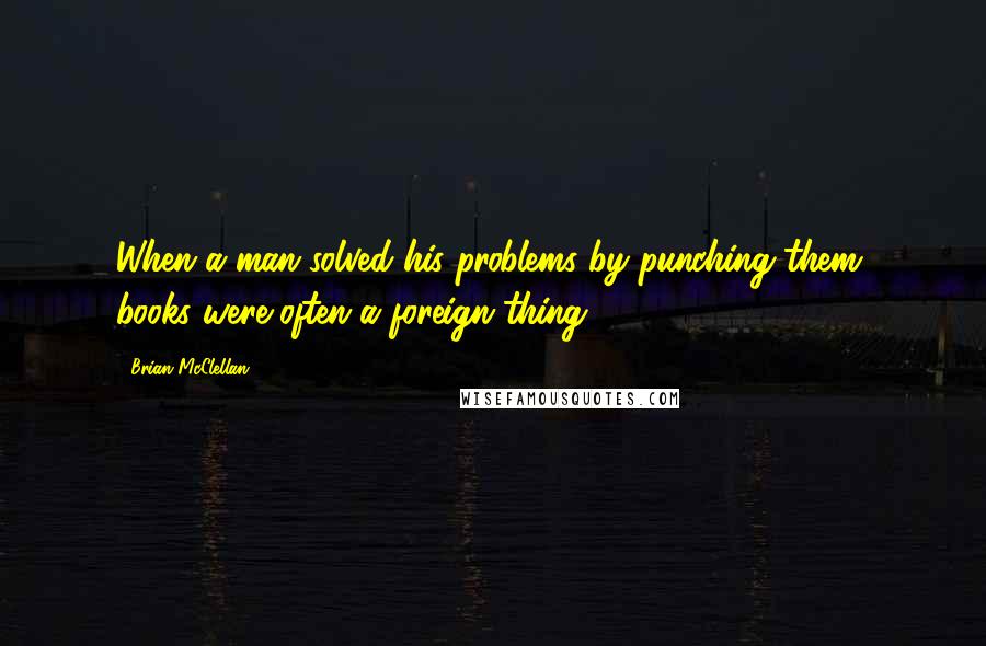 Brian McClellan Quotes: When a man solved his problems by punching them, books were often a foreign thing.