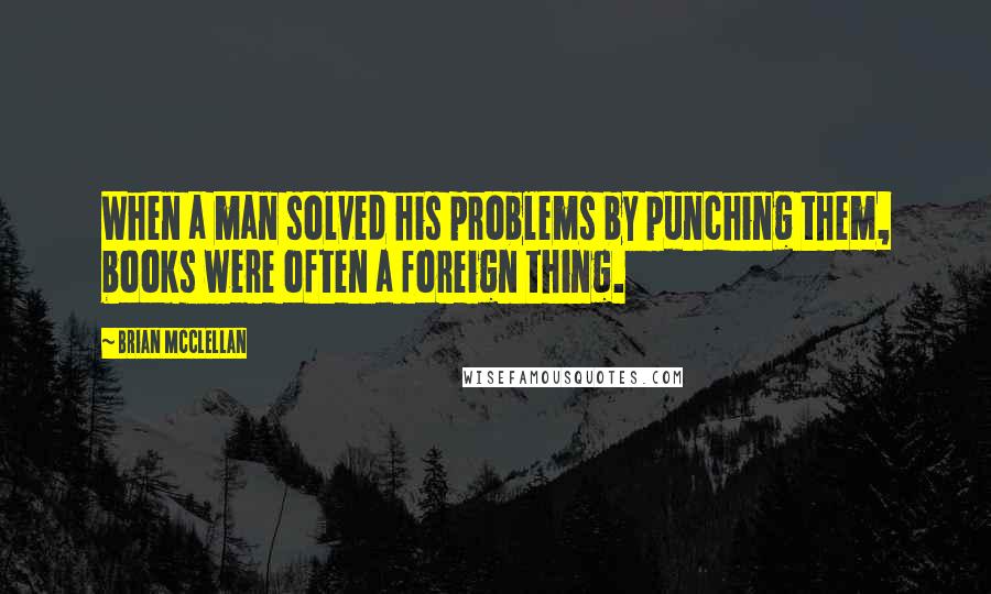 Brian McClellan Quotes: When a man solved his problems by punching them, books were often a foreign thing.