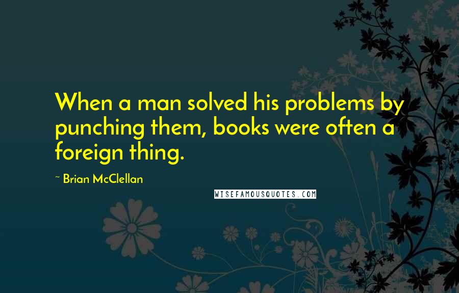 Brian McClellan Quotes: When a man solved his problems by punching them, books were often a foreign thing.