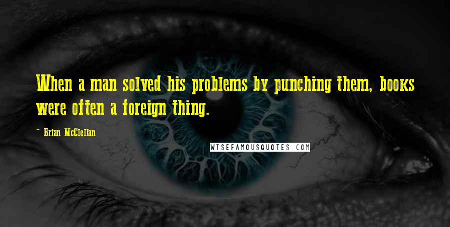 Brian McClellan Quotes: When a man solved his problems by punching them, books were often a foreign thing.