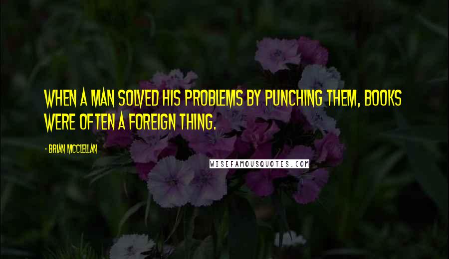 Brian McClellan Quotes: When a man solved his problems by punching them, books were often a foreign thing.