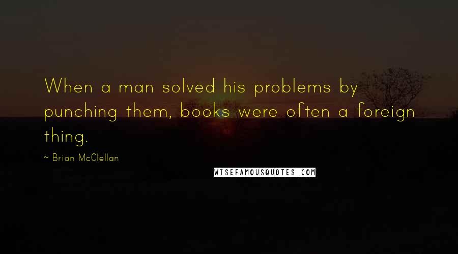 Brian McClellan Quotes: When a man solved his problems by punching them, books were often a foreign thing.