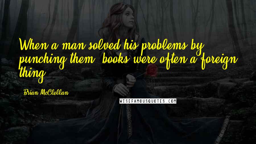 Brian McClellan Quotes: When a man solved his problems by punching them, books were often a foreign thing.