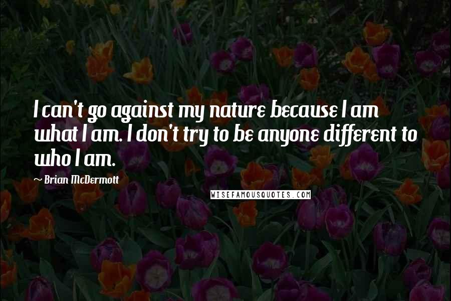 Brian McDermott Quotes: I can't go against my nature because I am what I am. I don't try to be anyone different to who I am.