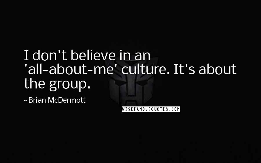 Brian McDermott Quotes: I don't believe in an 'all-about-me' culture. It's about the group.