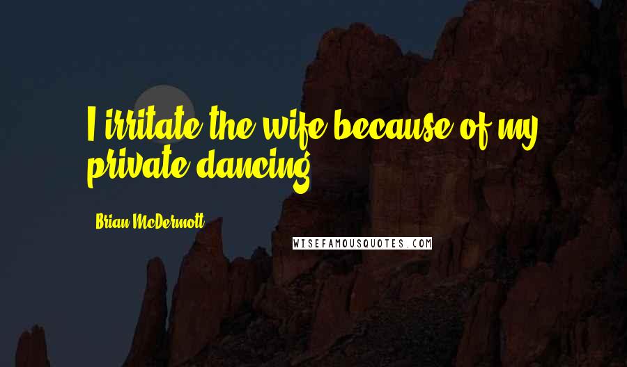 Brian McDermott Quotes: I irritate the wife because of my private dancing.