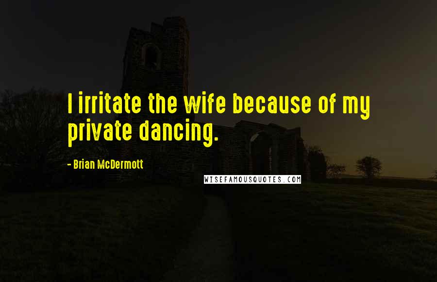 Brian McDermott Quotes: I irritate the wife because of my private dancing.