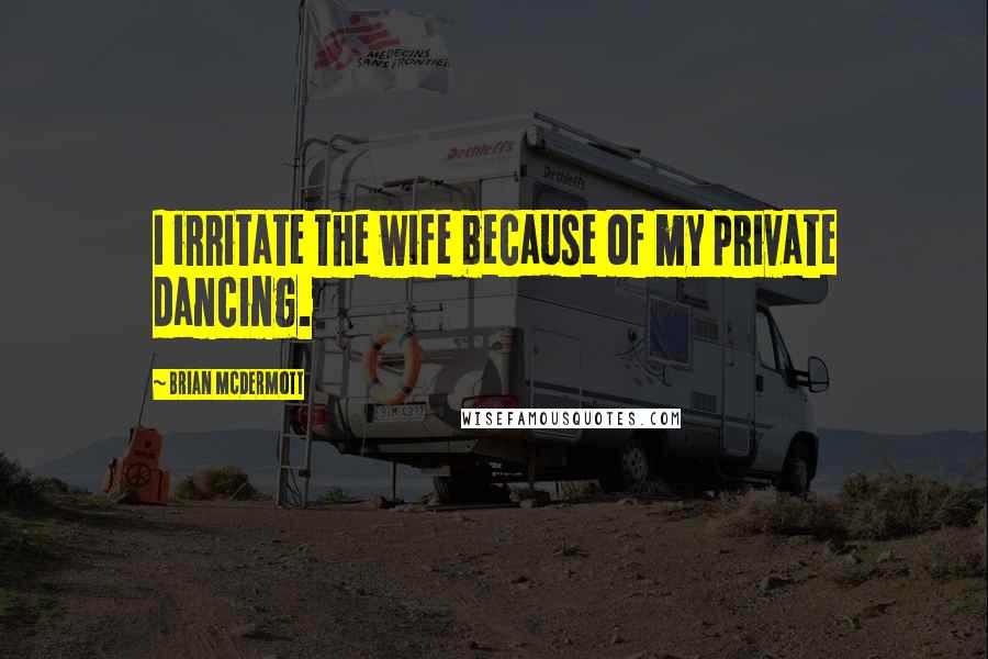 Brian McDermott Quotes: I irritate the wife because of my private dancing.