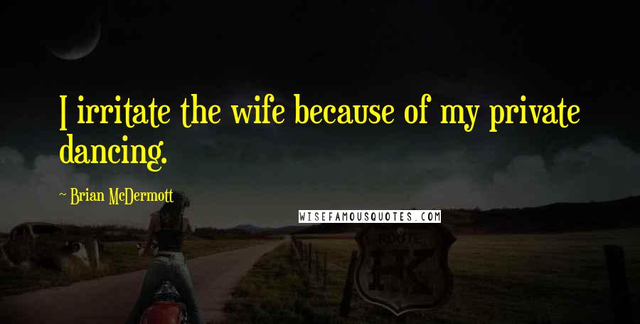 Brian McDermott Quotes: I irritate the wife because of my private dancing.
