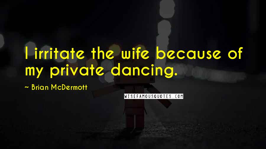 Brian McDermott Quotes: I irritate the wife because of my private dancing.