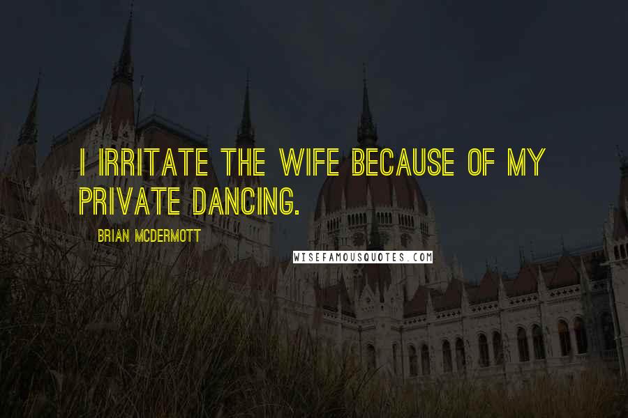 Brian McDermott Quotes: I irritate the wife because of my private dancing.