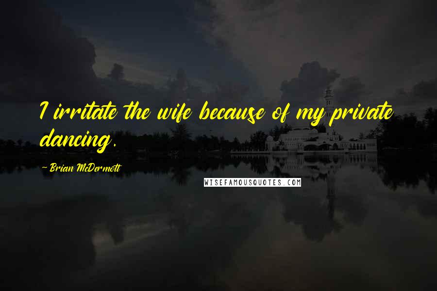 Brian McDermott Quotes: I irritate the wife because of my private dancing.