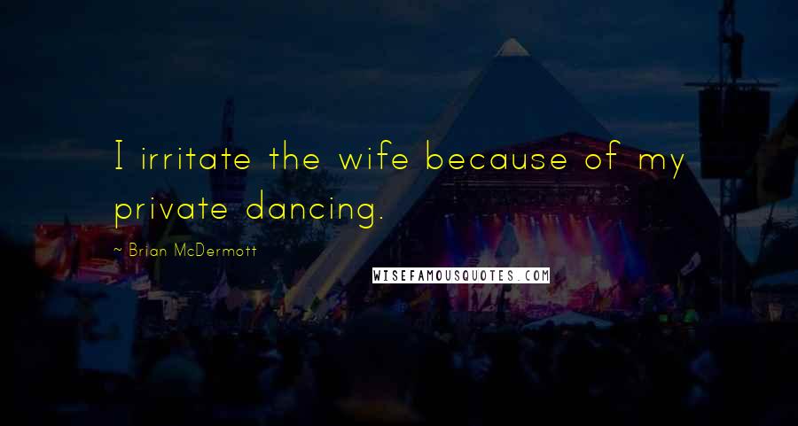 Brian McDermott Quotes: I irritate the wife because of my private dancing.
