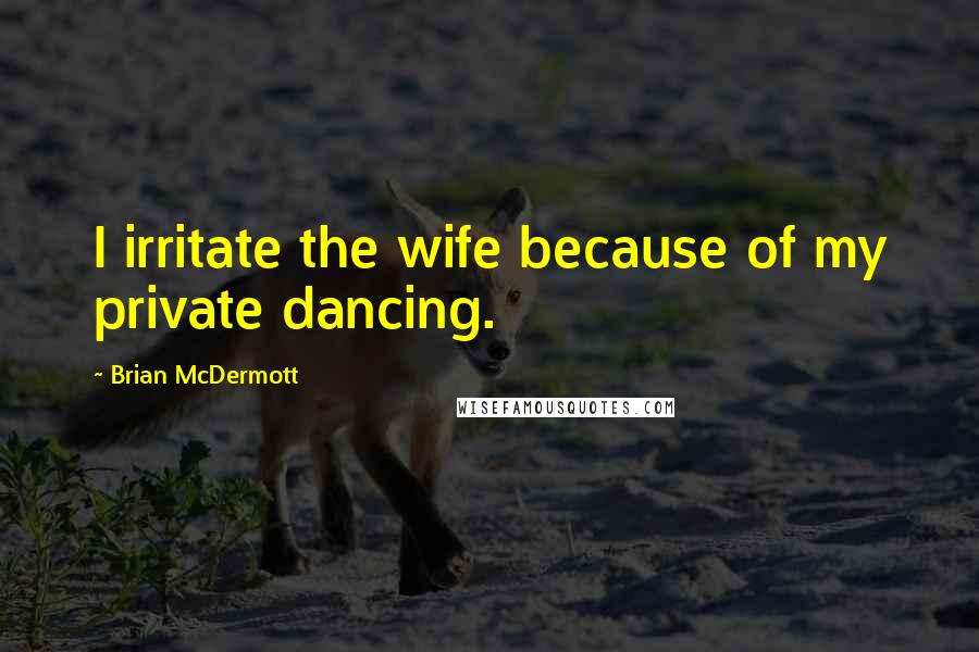 Brian McDermott Quotes: I irritate the wife because of my private dancing.