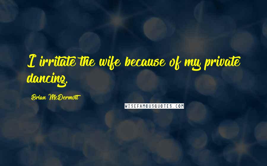 Brian McDermott Quotes: I irritate the wife because of my private dancing.