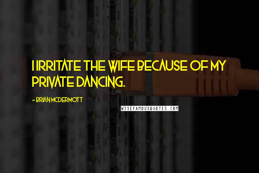Brian McDermott Quotes: I irritate the wife because of my private dancing.