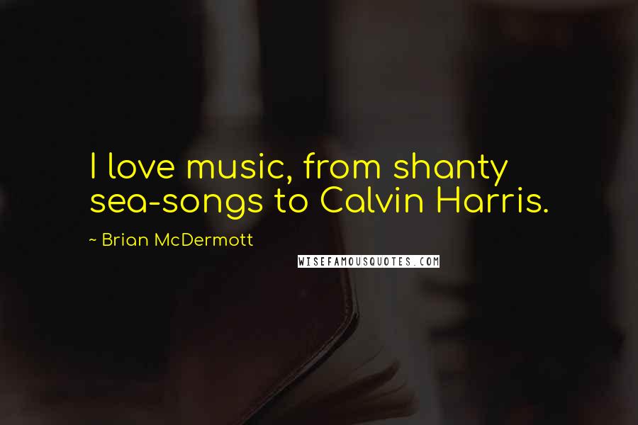 Brian McDermott Quotes: I love music, from shanty sea-songs to Calvin Harris.