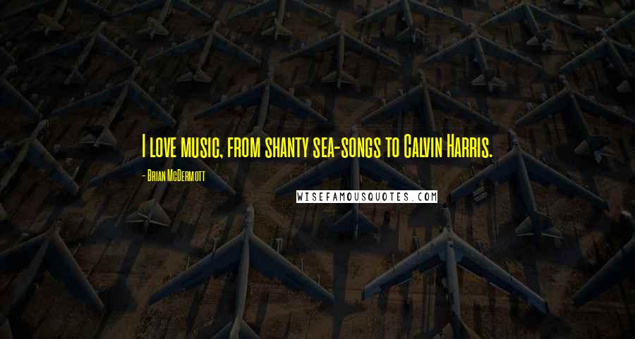 Brian McDermott Quotes: I love music, from shanty sea-songs to Calvin Harris.