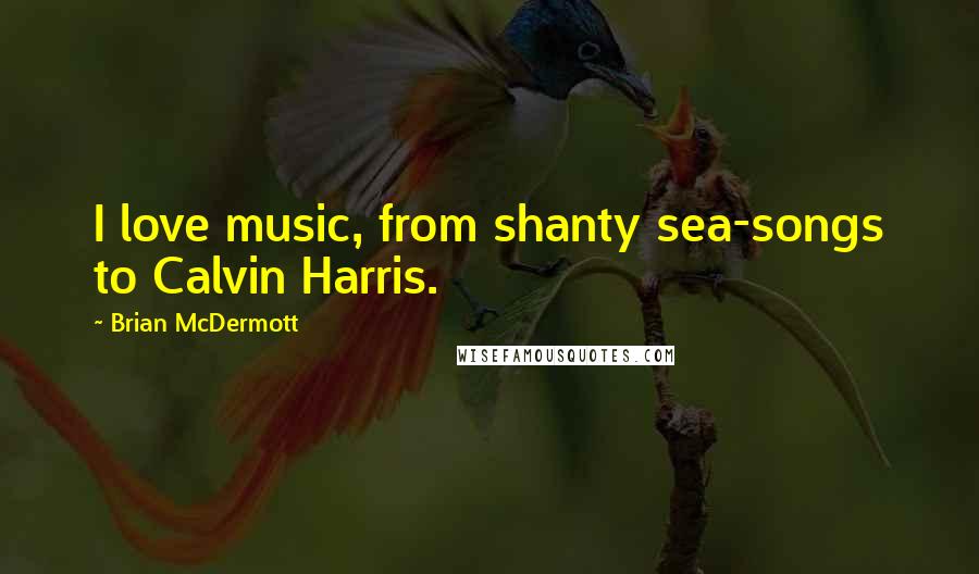 Brian McDermott Quotes: I love music, from shanty sea-songs to Calvin Harris.