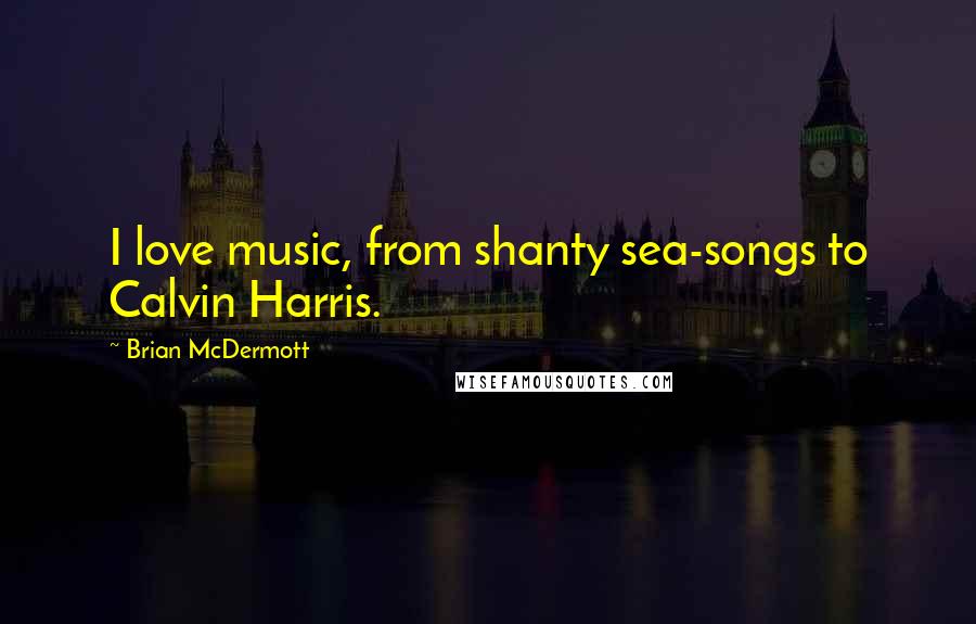 Brian McDermott Quotes: I love music, from shanty sea-songs to Calvin Harris.