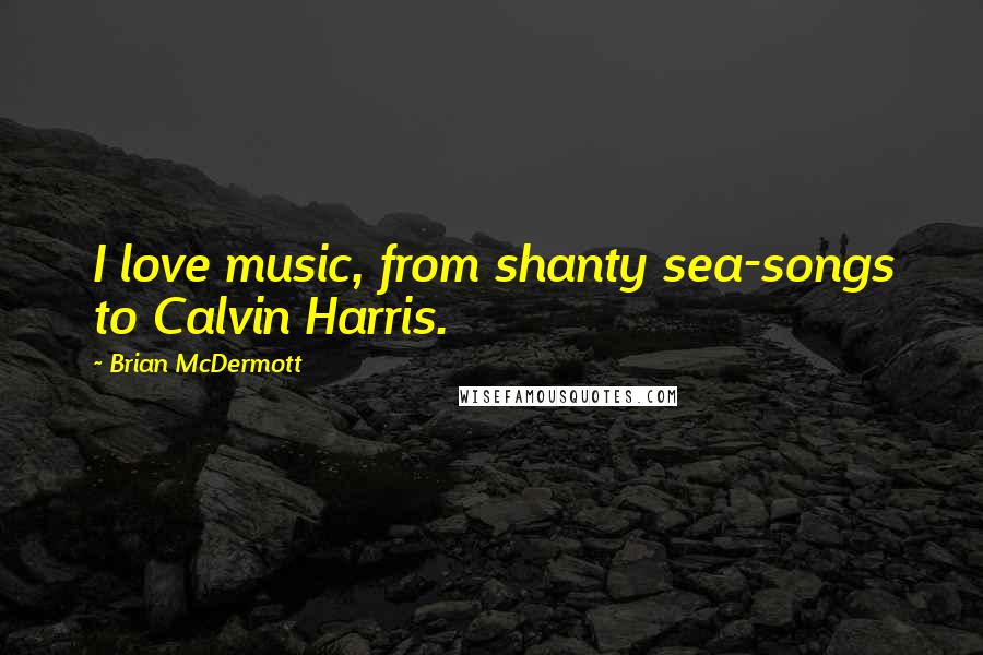 Brian McDermott Quotes: I love music, from shanty sea-songs to Calvin Harris.