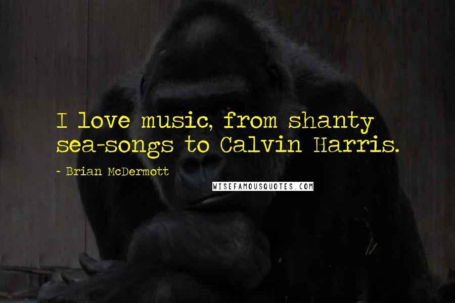 Brian McDermott Quotes: I love music, from shanty sea-songs to Calvin Harris.