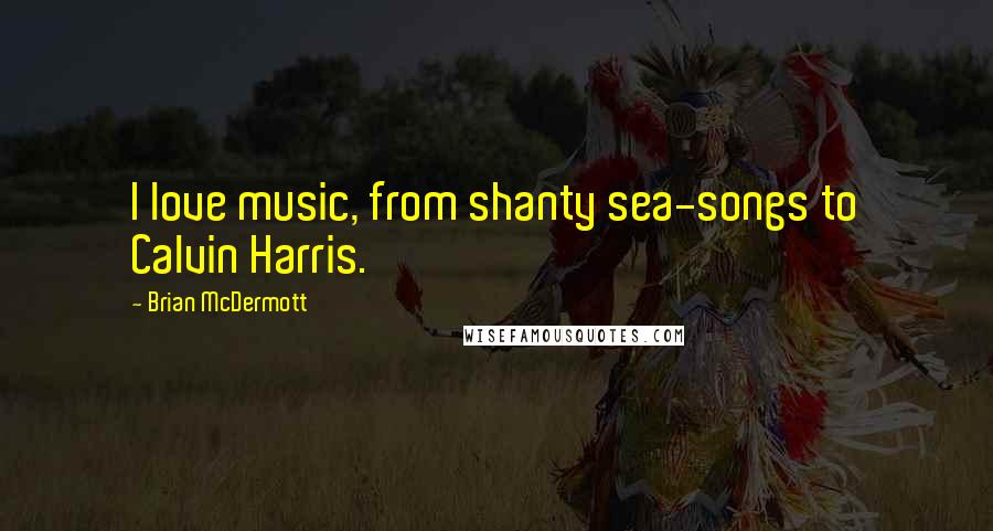 Brian McDermott Quotes: I love music, from shanty sea-songs to Calvin Harris.
