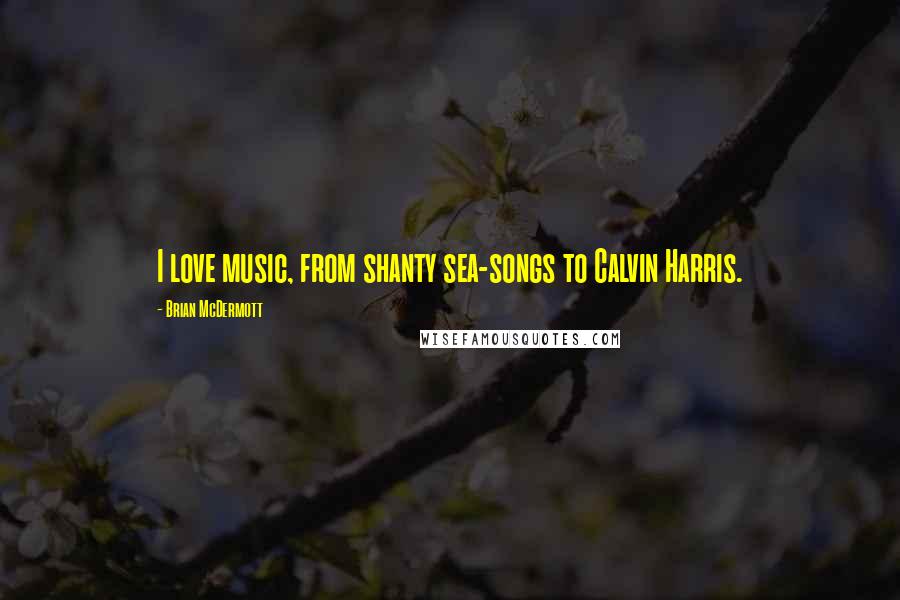 Brian McDermott Quotes: I love music, from shanty sea-songs to Calvin Harris.