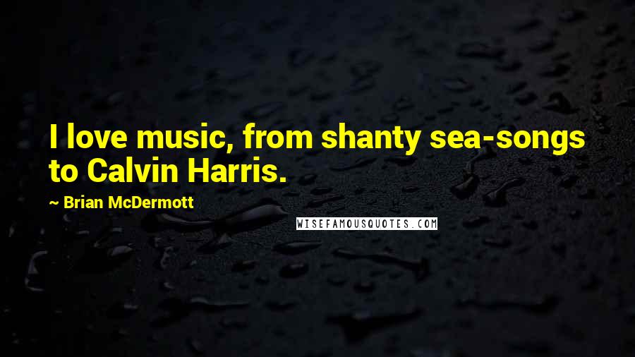 Brian McDermott Quotes: I love music, from shanty sea-songs to Calvin Harris.