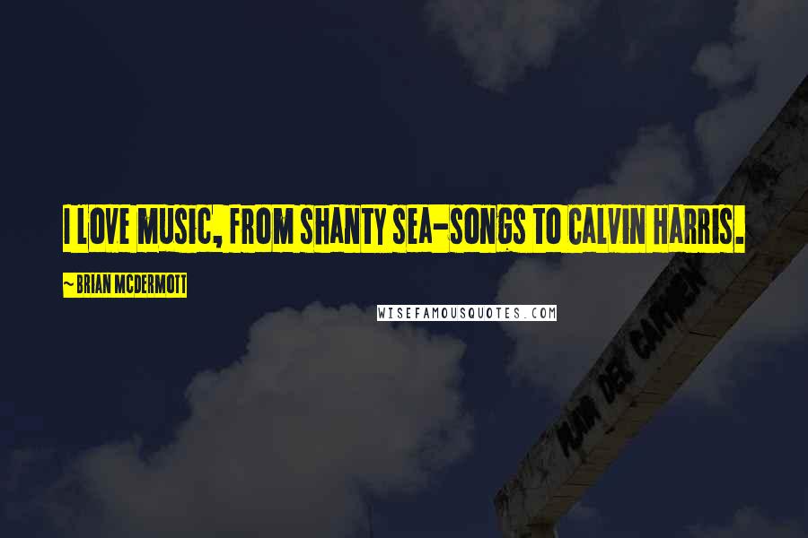 Brian McDermott Quotes: I love music, from shanty sea-songs to Calvin Harris.