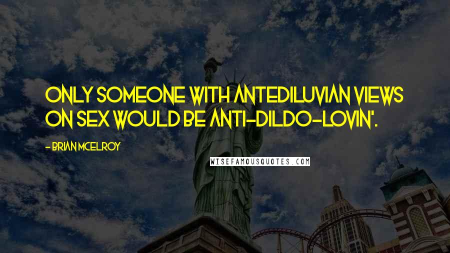Brian McElroy Quotes: Only someone with antediluvian views on sex would be anti-dildo-lovin'.