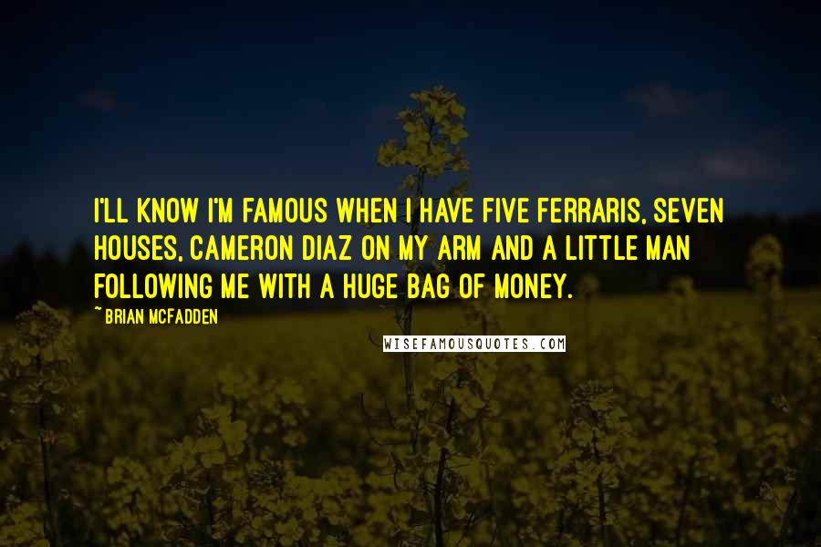 Brian McFadden Quotes: I'll know I'm famous when I have five Ferraris, seven houses, Cameron Diaz on my arm and a little man following me with a huge bag of money.