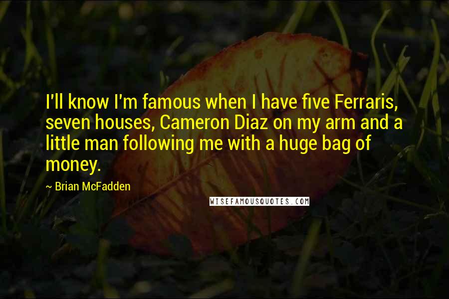 Brian McFadden Quotes: I'll know I'm famous when I have five Ferraris, seven houses, Cameron Diaz on my arm and a little man following me with a huge bag of money.