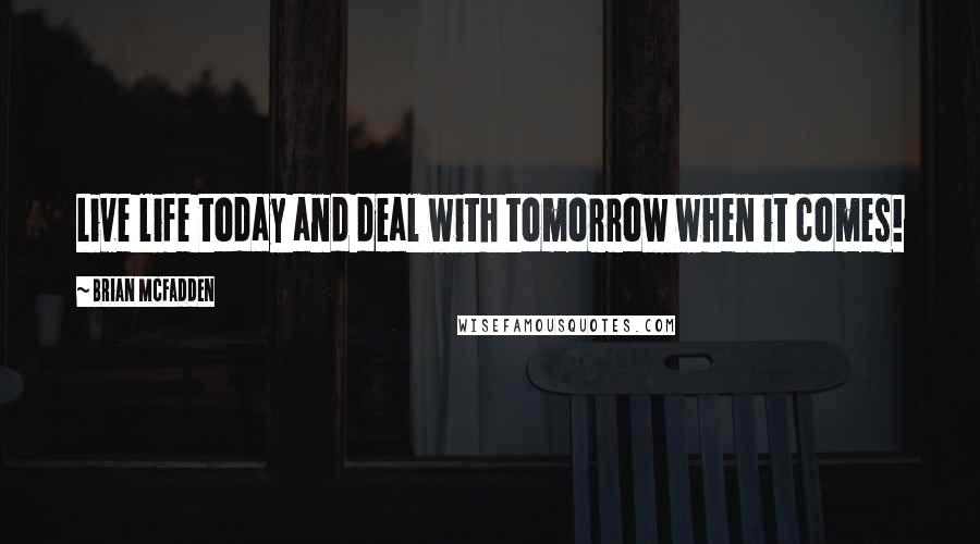 Brian McFadden Quotes: Live life today and deal with tomorrow when it comes!